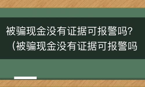 被骗现金没有证据可报警吗？（被骗现金没有证据可报警吗）