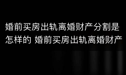 婚前买房出轨离婚财产分割是怎样的 婚前买房出轨离婚财产分割是怎样的判决