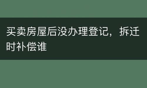 买卖房屋后没办理登记，拆迁时补偿谁