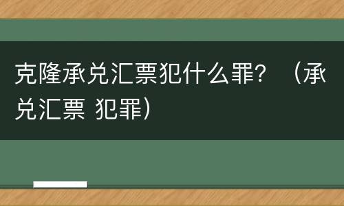 克隆承兑汇票犯什么罪？（承兑汇票 犯罪）