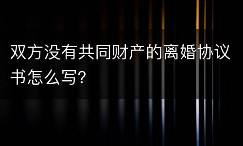 双方没有共同财产的离婚协议书怎么写？