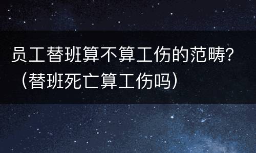 员工替班算不算工伤的范畴？（替班死亡算工伤吗）