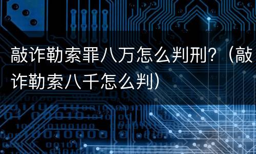敲诈勒索罪八万怎么判刑?（敲诈勒索八千怎么判）
