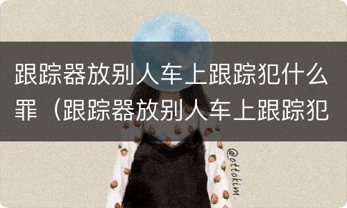 跟踪器放别人车上跟踪犯什么罪（跟踪器放别人车上跟踪犯什么罪）