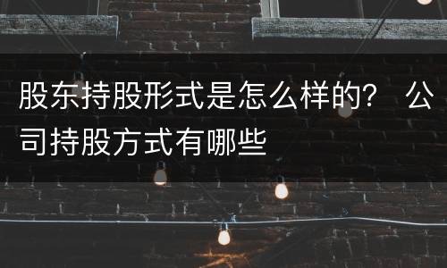 股东持股形式是怎么样的？ 公司持股方式有哪些