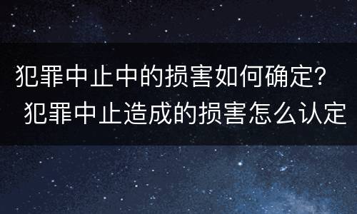 犯罪中止中的损害如何确定？ 犯罪中止造成的损害怎么认定