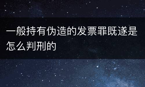 一般持有伪造的发票罪既遂是怎么判刑的