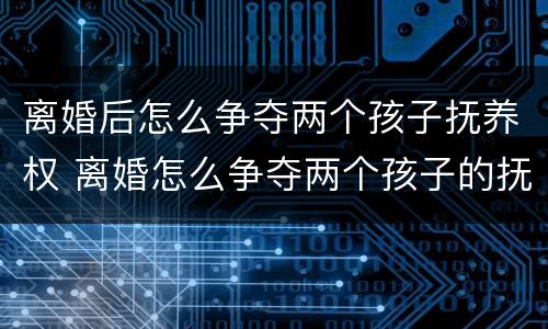 离婚后怎么争夺两个孩子抚养权 离婚怎么争夺两个孩子的抚养权