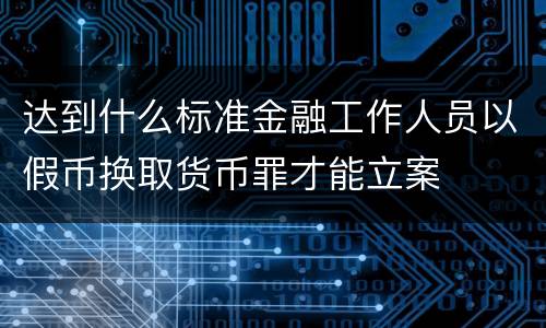 达到什么标准金融工作人员以假币换取货币罪才能立案