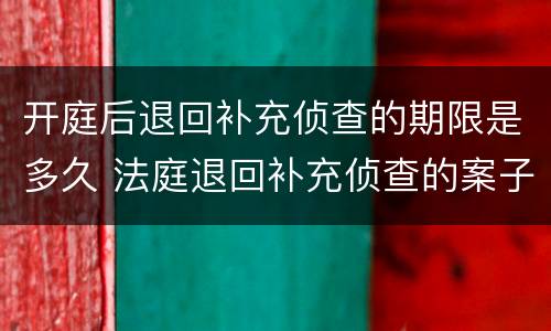 开庭后退回补充侦查的期限是多久 法庭退回补充侦查的案子会拖很久吗 开庭后退回补充侦查的期限是多久 法庭退回补充侦查的案子会拖很久吗