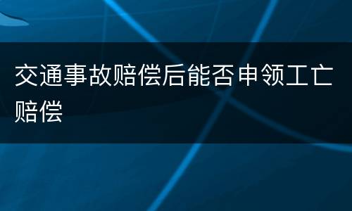 交通事故赔偿后能否申领工亡赔偿 交通事故赔偿后能否申领工亡赔偿