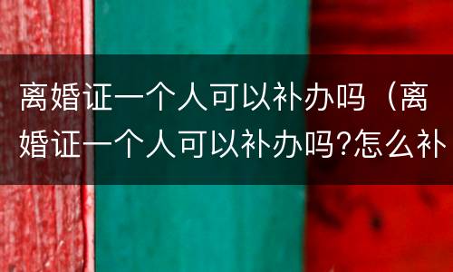 离婚证一个人可以补办吗（离婚证一个人可以补办吗?怎么补办?）