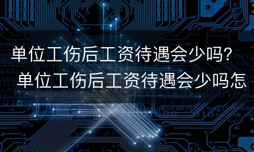 单位工伤后工资待遇会少吗？ 单位工伤后工资待遇会少吗怎么办