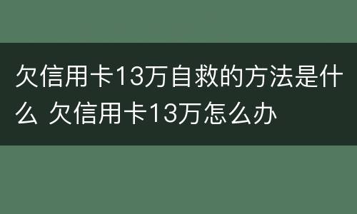 欠信用卡13万自救的方法是什么 欠信用卡13万怎么办