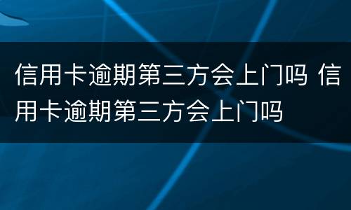 信用卡逾期第三方会上门吗 信用卡逾期第三方会上门吗