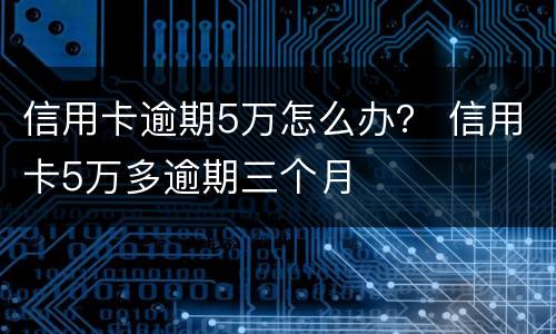 信用卡逾期5万怎么办？ 信用卡5万多逾期三个月