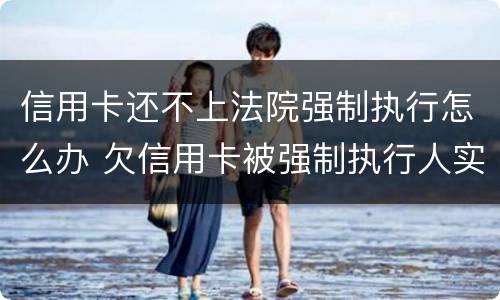 信用卡还不上法院强制执行怎么办 欠信用卡被强制执行人实在没钱还怎么办