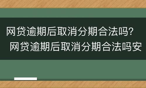 网贷逾期后取消分期合法吗？ 网贷逾期后取消分期合法吗安全吗