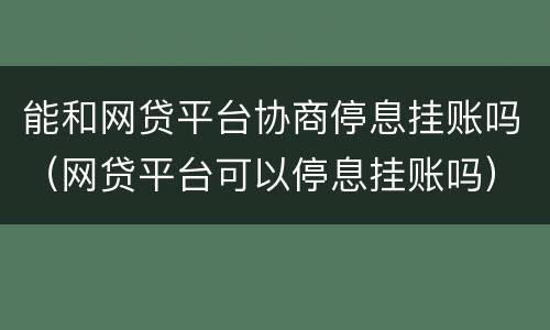 能和网贷平台协商停息挂账吗（网贷平台可以停息挂账吗）