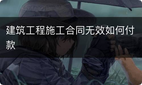 建筑工程施工合同无效如何付款