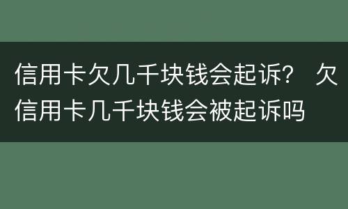 信用卡欠几千块钱会起诉？ 欠信用卡几千块钱会被起诉吗
