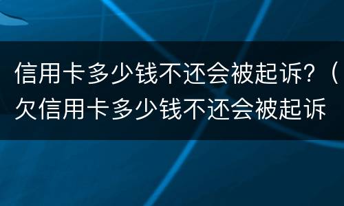 信用卡多少钱不还会被起诉?（欠信用卡多少钱不还会被起诉）