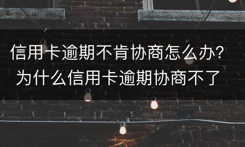 信用卡逾期不肯协商怎么办？ 为什么信用卡逾期协商不了