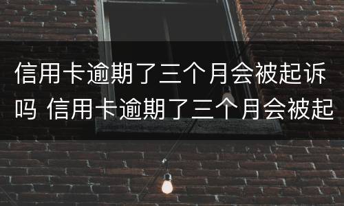 信用卡逾期了三个月会被起诉吗 信用卡逾期了三个月会被起诉吗怎么办