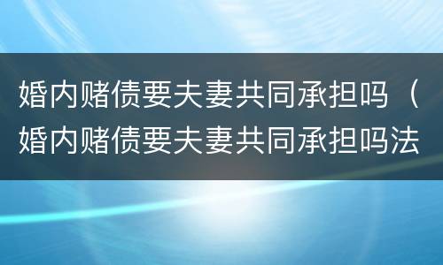 婚内赌债要夫妻共同承担吗（婚内赌债要夫妻共同承担吗法律）