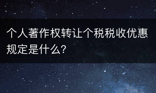 个人著作权转让个税税收优惠规定是什么？