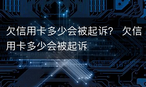 欠信用卡多少会被起诉？ 欠信用卡多少会被起诉