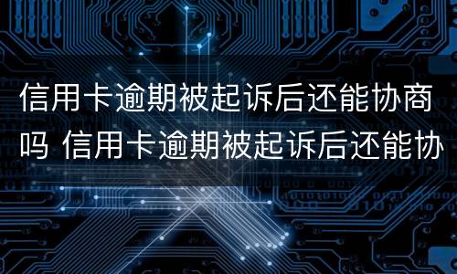 信用卡逾期被起诉后还能协商吗 信用卡逾期被起诉后还能协商吗知乎