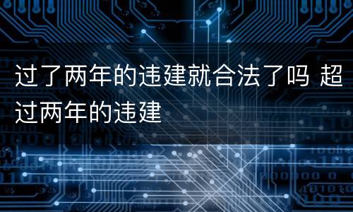 过了两年的违建就合法了吗 超过两年的违建