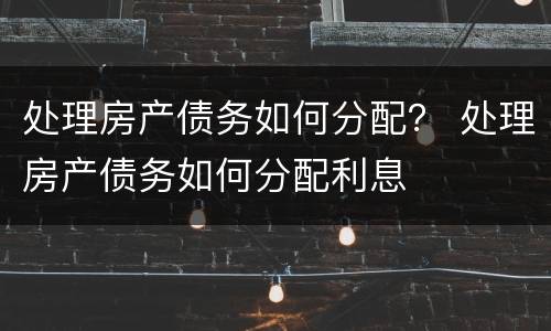 处理房产债务如何分配？ 处理房产债务如何分配利息