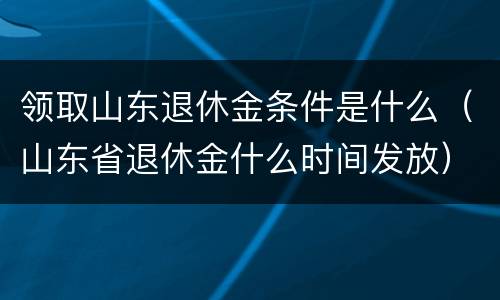 领取山东退休金条件是什么（山东省退休金什么时间发放）