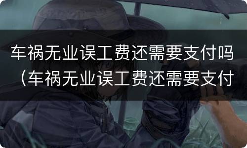 车祸无业误工费还需要支付吗（车祸无业误工费还需要支付吗怎么办）