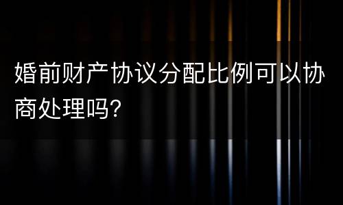 婚前财产协议分配比例可以协商处理吗？