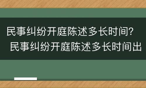 民事纠纷开庭陈述多长时间？ 民事纠纷开庭陈述多长时间出结果