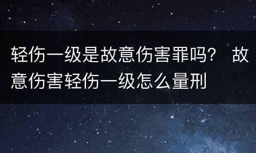 轻伤一级是故意伤害罪吗？ 故意伤害轻伤一级怎么量刑
