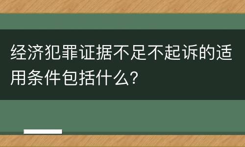 经济犯罪证据不足不起诉的适用条件包括什么？