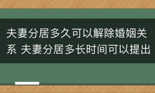 夫妻分居多久可以解除婚姻关系 夫妻分居多长时间可以提出离婚