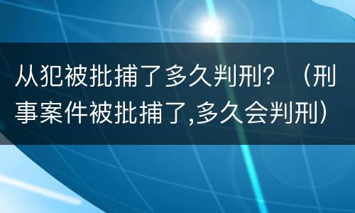 从犯被批捕了多久判刑？（刑事案件被批捕了,多久会判刑）