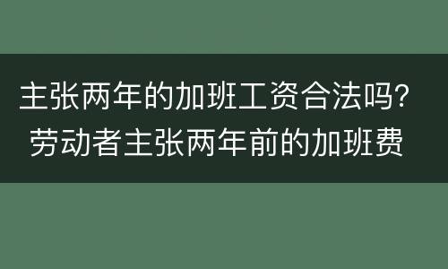 主张两年的加班工资合法吗？ 劳动者主张两年前的加班费
