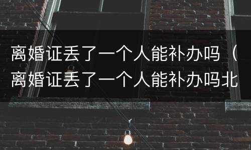 离婚证丢了一个人能补办吗（离婚证丢了一个人能补办吗北京）
