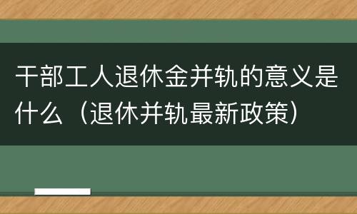 干部工人退休金并轨的意义是什么（退休并轨最新政策）