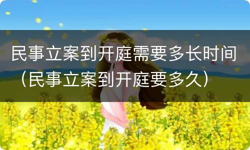 民事立案到开庭需要多长时间（民事立案到开庭要多久）