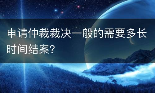 申请仲裁裁决一般的需要多长时间结案？