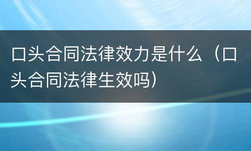 口头合同法律效力是什么(口头合同法律生效吗) 口头合同法律效力是什么(口头合同法律生效吗)