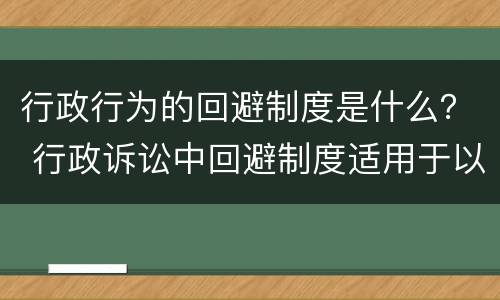 行政行为的回避制度是什么? 行政诉讼中回避制度适用于以下哪些人 行政行为的回避制度是什么? 行政诉讼中回避制度适用于以下哪些人