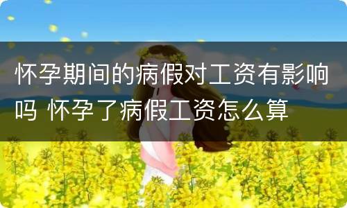 怀孕期间的病假对工资有影响吗 怀孕了病假工资怎么算